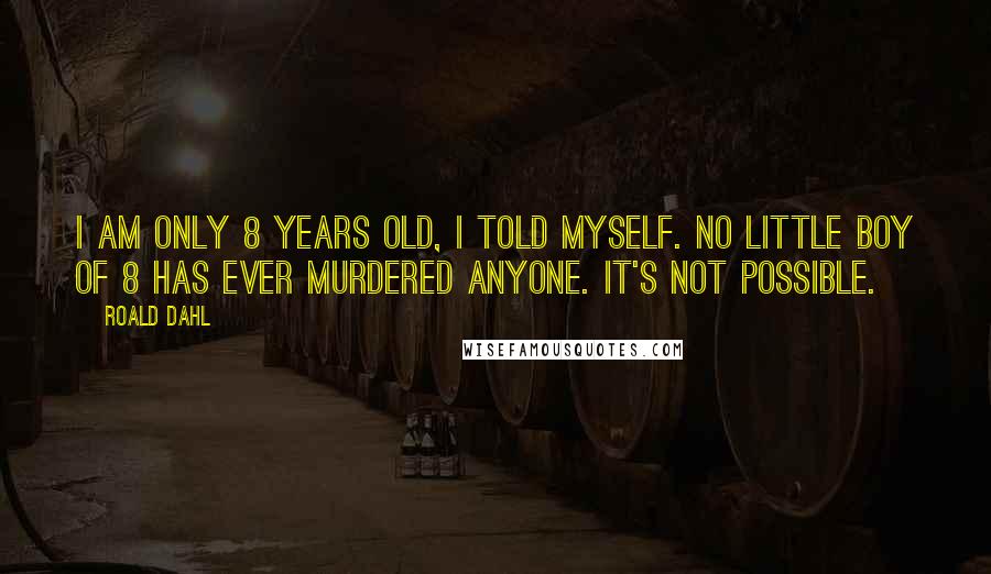 Roald Dahl Quotes: I am only 8 years old, I told myself. No little boy of 8 has ever murdered anyone. It's not possible.