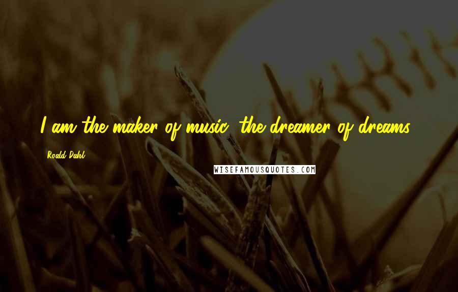 Roald Dahl Quotes: I am the maker of music, the dreamer of dreams!