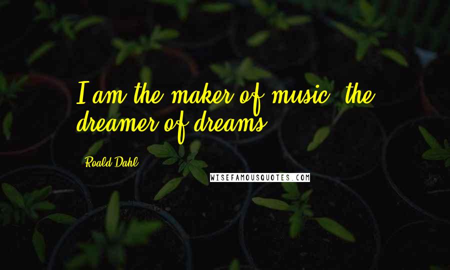 Roald Dahl Quotes: I am the maker of music, the dreamer of dreams!