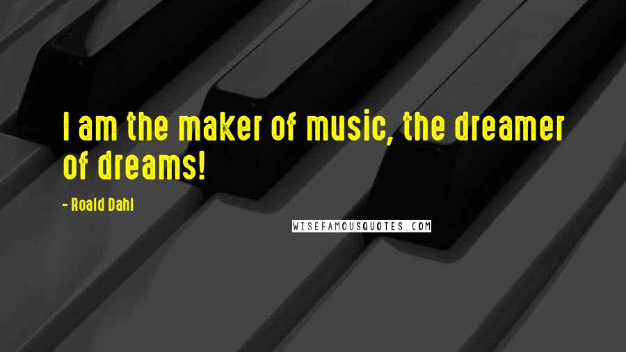Roald Dahl Quotes: I am the maker of music, the dreamer of dreams!
