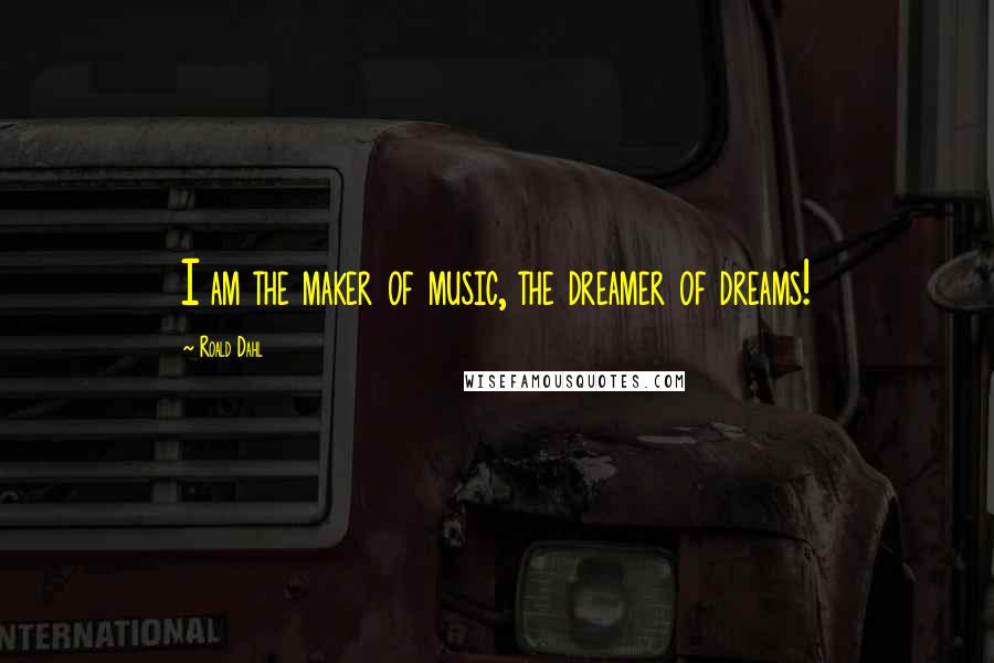 Roald Dahl Quotes: I am the maker of music, the dreamer of dreams!
