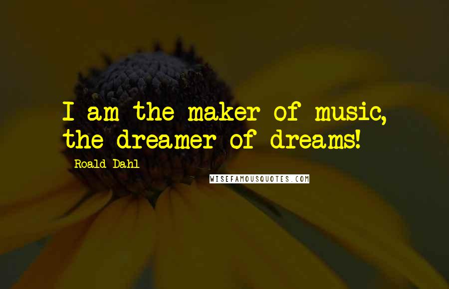 Roald Dahl Quotes: I am the maker of music, the dreamer of dreams!