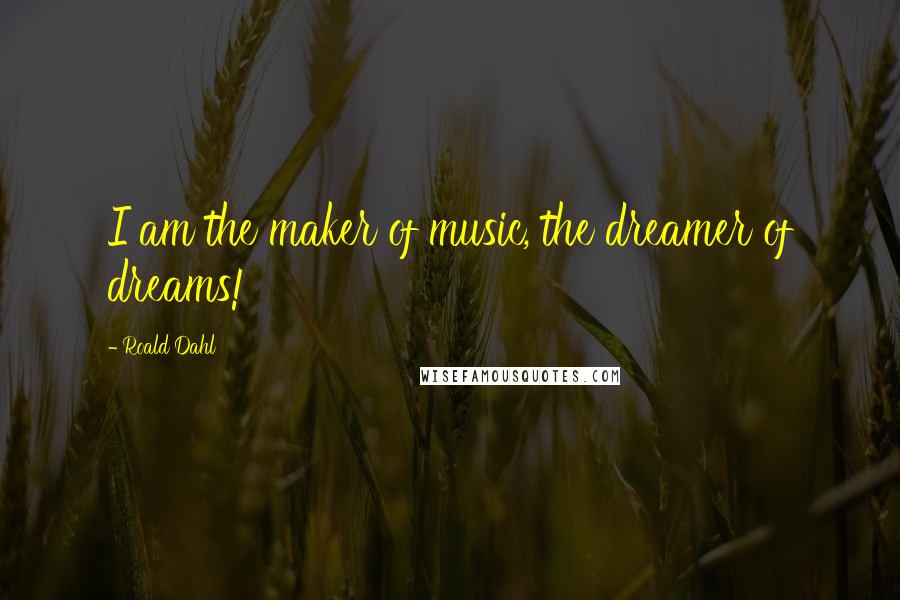 Roald Dahl Quotes: I am the maker of music, the dreamer of dreams!