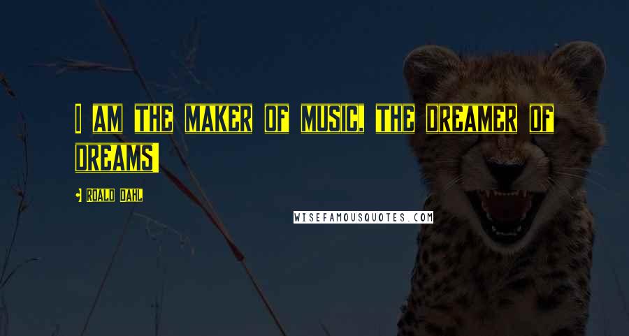 Roald Dahl Quotes: I am the maker of music, the dreamer of dreams!