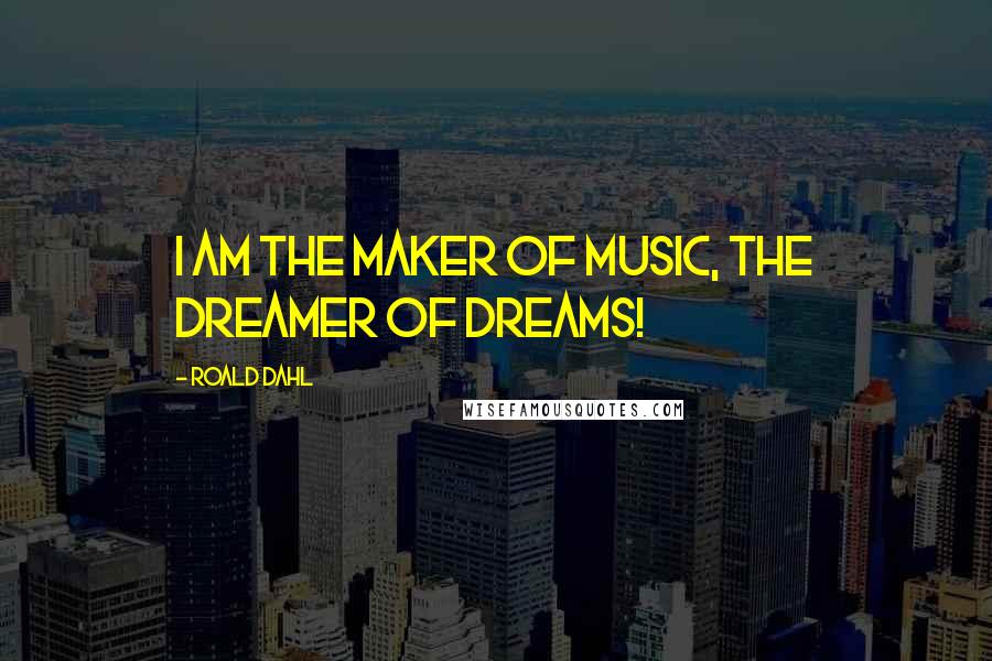 Roald Dahl Quotes: I am the maker of music, the dreamer of dreams!