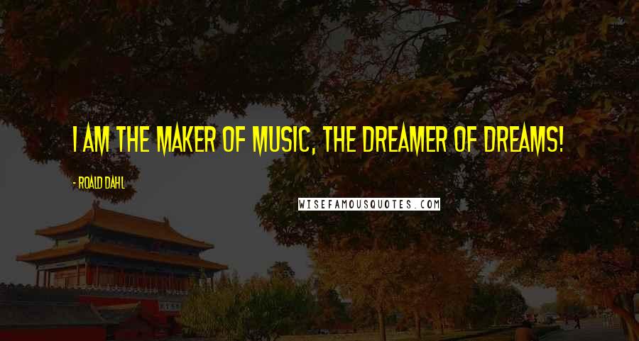 Roald Dahl Quotes: I am the maker of music, the dreamer of dreams!