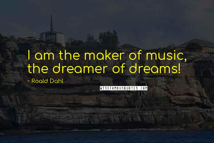 Roald Dahl Quotes: I am the maker of music, the dreamer of dreams!