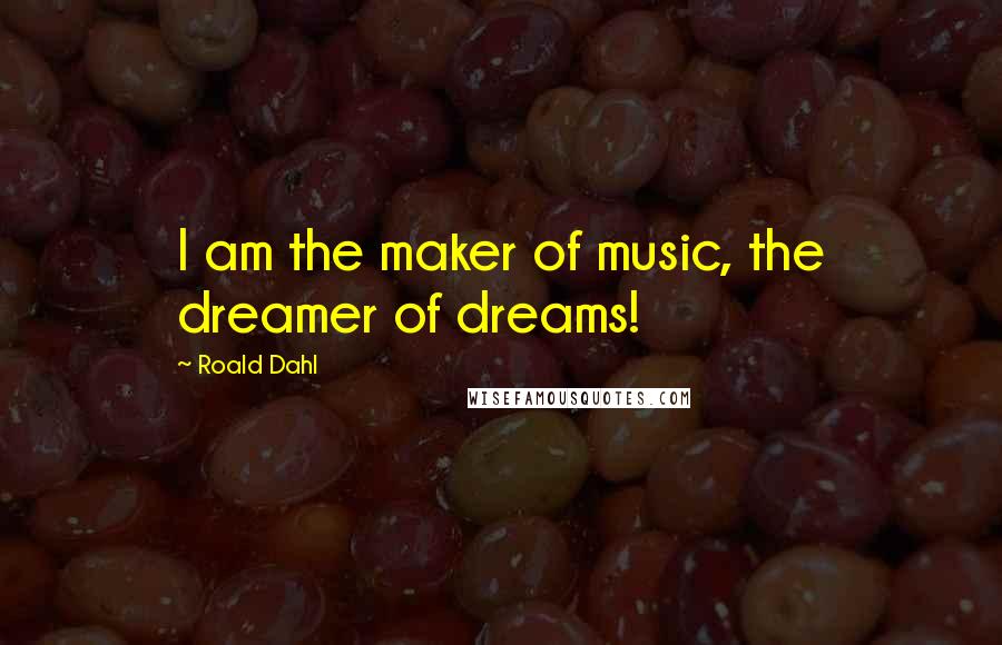 Roald Dahl Quotes: I am the maker of music, the dreamer of dreams!