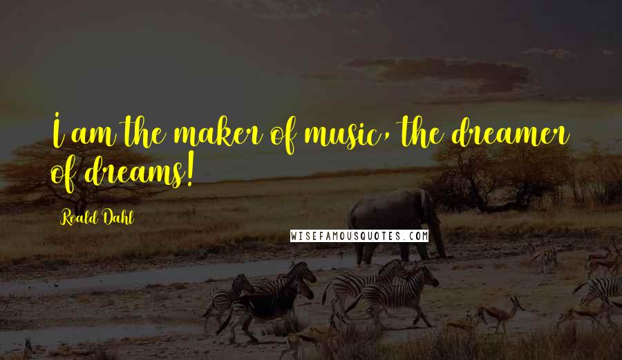 Roald Dahl Quotes: I am the maker of music, the dreamer of dreams!