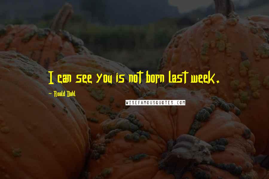 Roald Dahl Quotes: I can see you is not born last week.