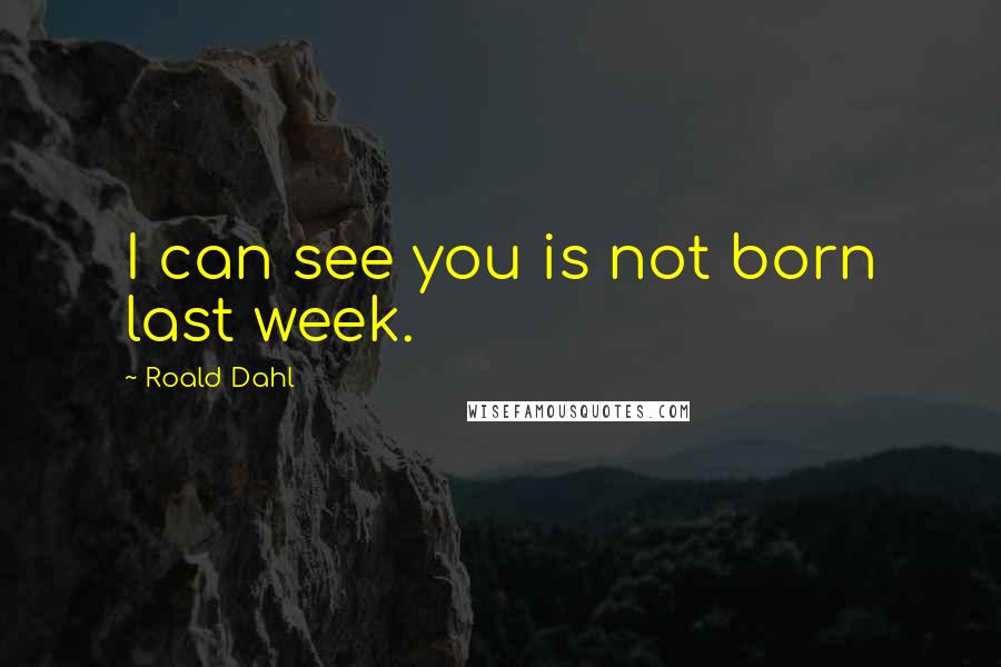 Roald Dahl Quotes: I can see you is not born last week.