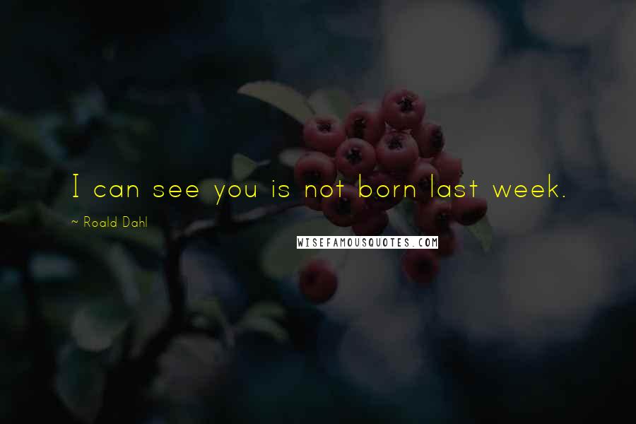 Roald Dahl Quotes: I can see you is not born last week.