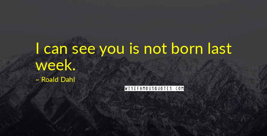 Roald Dahl Quotes: I can see you is not born last week.