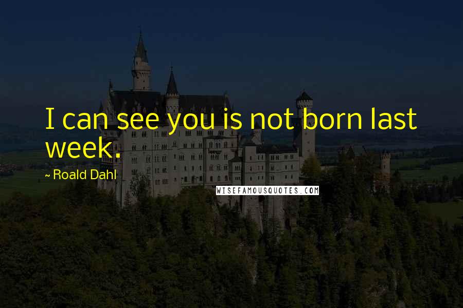 Roald Dahl Quotes: I can see you is not born last week.