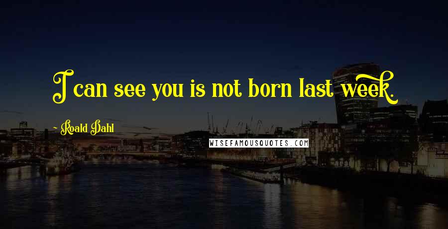 Roald Dahl Quotes: I can see you is not born last week.