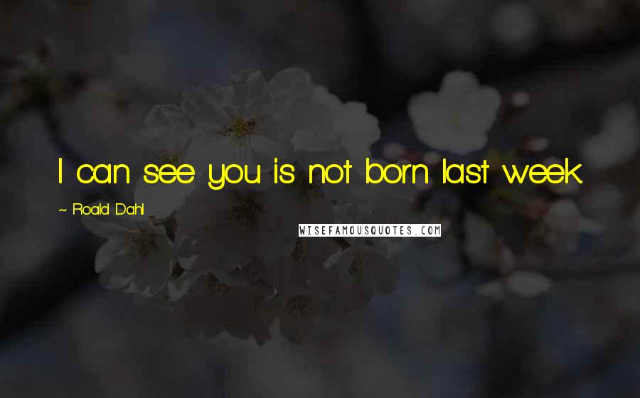 Roald Dahl Quotes: I can see you is not born last week.