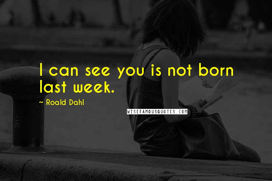 Roald Dahl Quotes: I can see you is not born last week.