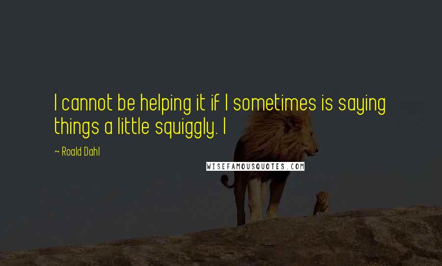 Roald Dahl Quotes: I cannot be helping it if I sometimes is saying things a little squiggly. I