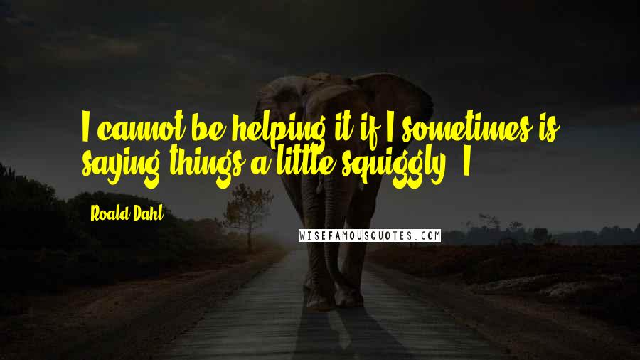 Roald Dahl Quotes: I cannot be helping it if I sometimes is saying things a little squiggly. I
