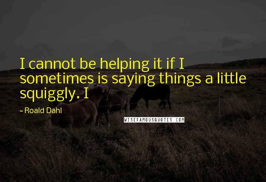 Roald Dahl Quotes: I cannot be helping it if I sometimes is saying things a little squiggly. I