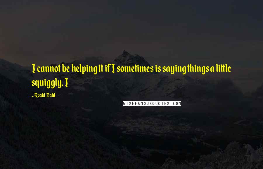 Roald Dahl Quotes: I cannot be helping it if I sometimes is saying things a little squiggly. I