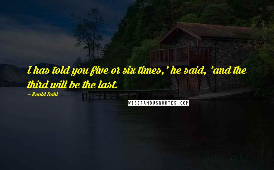 Roald Dahl Quotes: I has told you five or six times,' he said, 'and the third will be the last.