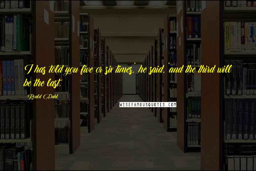 Roald Dahl Quotes: I has told you five or six times,' he said, 'and the third will be the last.