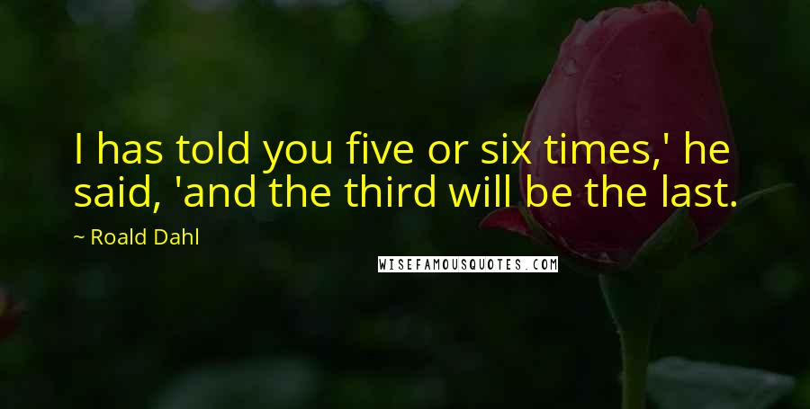 Roald Dahl Quotes: I has told you five or six times,' he said, 'and the third will be the last.
