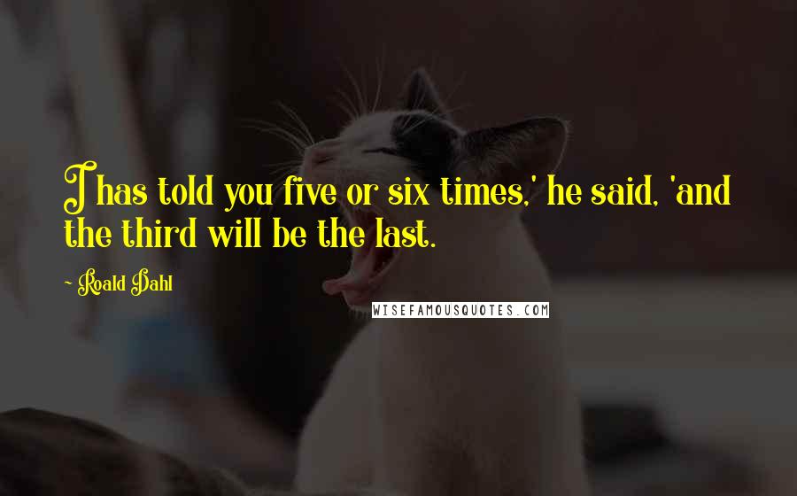 Roald Dahl Quotes: I has told you five or six times,' he said, 'and the third will be the last.