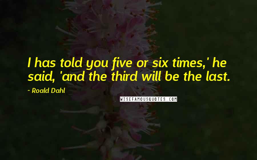 Roald Dahl Quotes: I has told you five or six times,' he said, 'and the third will be the last.