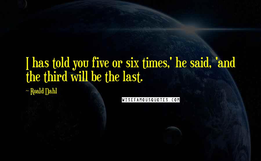 Roald Dahl Quotes: I has told you five or six times,' he said, 'and the third will be the last.