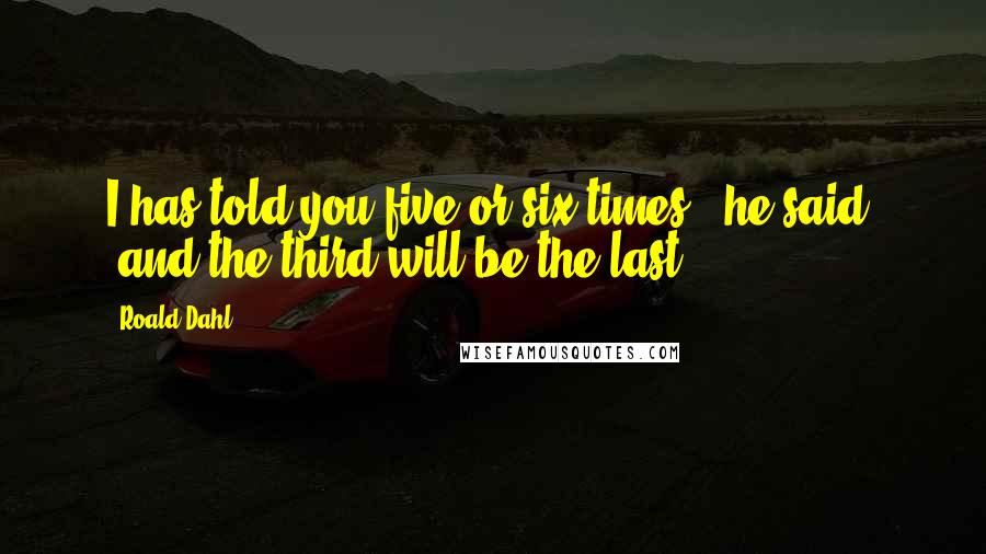 Roald Dahl Quotes: I has told you five or six times,' he said, 'and the third will be the last.