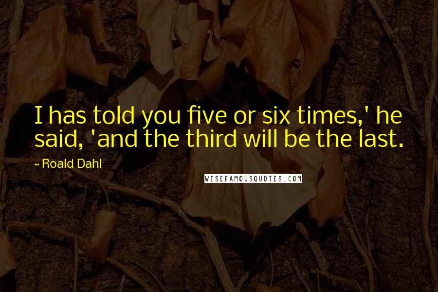 Roald Dahl Quotes: I has told you five or six times,' he said, 'and the third will be the last.