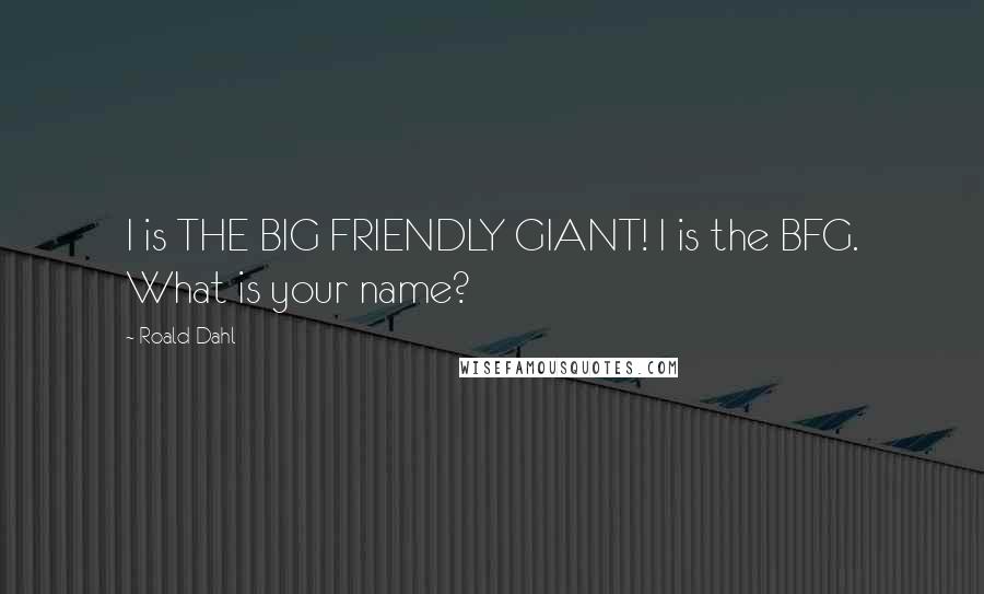 Roald Dahl Quotes: I is THE BIG FRIENDLY GIANT! I is the BFG. What is your name?