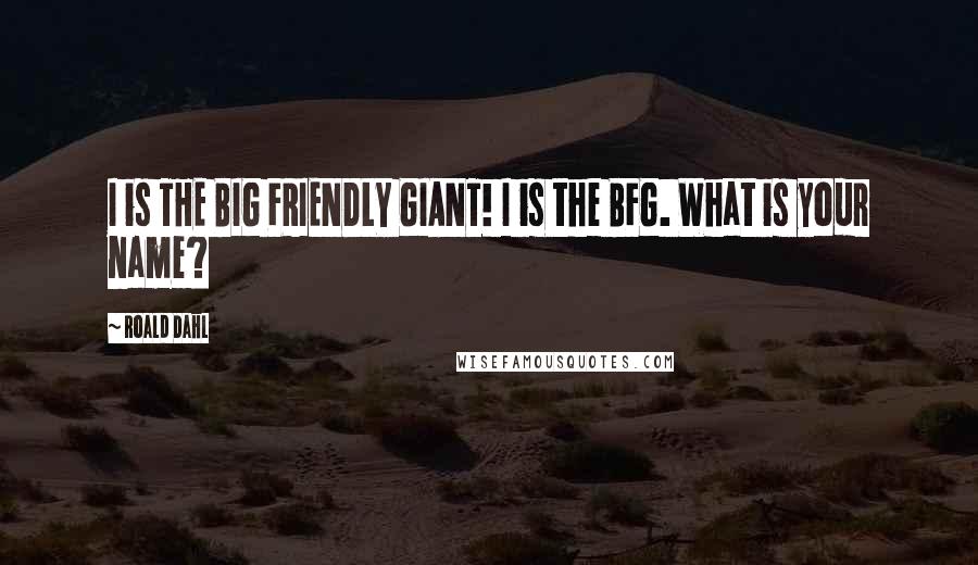 Roald Dahl Quotes: I is THE BIG FRIENDLY GIANT! I is the BFG. What is your name?