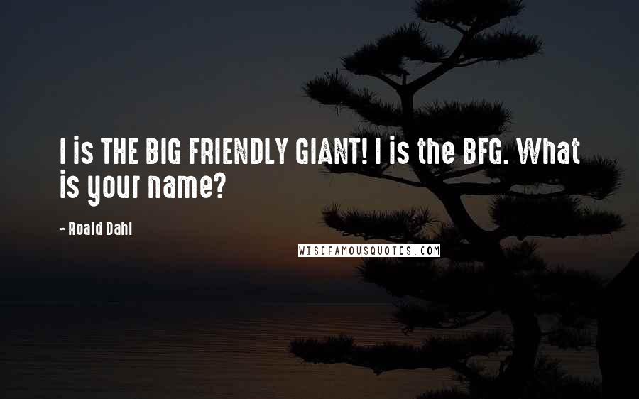 Roald Dahl Quotes: I is THE BIG FRIENDLY GIANT! I is the BFG. What is your name?