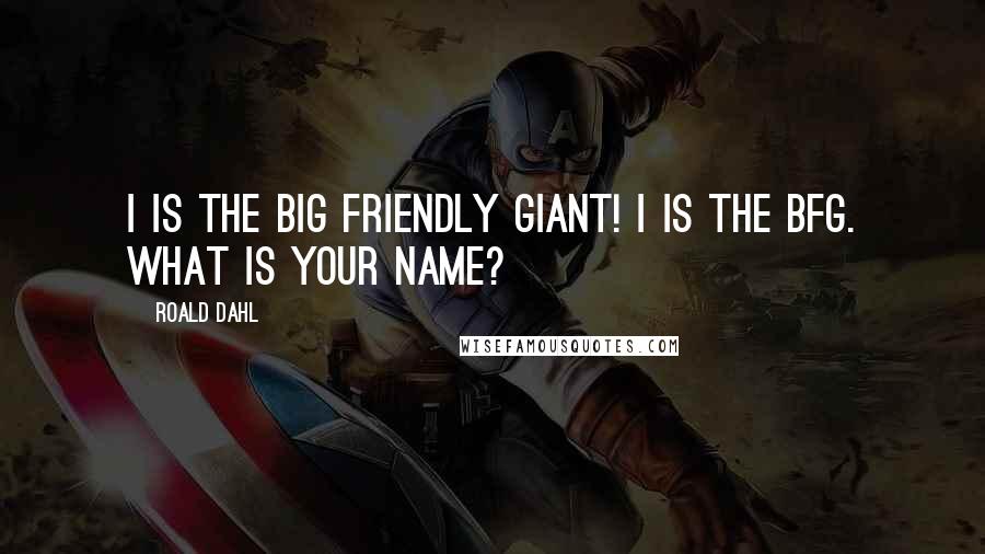 Roald Dahl Quotes: I is THE BIG FRIENDLY GIANT! I is the BFG. What is your name?