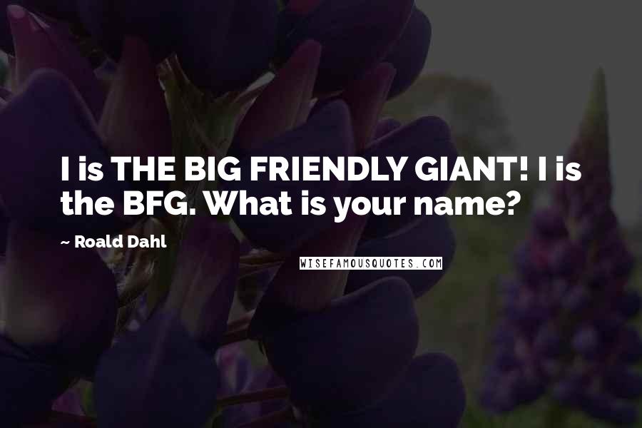 Roald Dahl Quotes: I is THE BIG FRIENDLY GIANT! I is the BFG. What is your name?