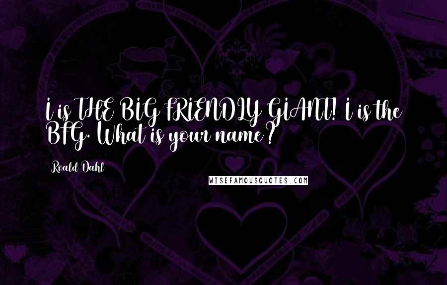 Roald Dahl Quotes: I is THE BIG FRIENDLY GIANT! I is the BFG. What is your name?