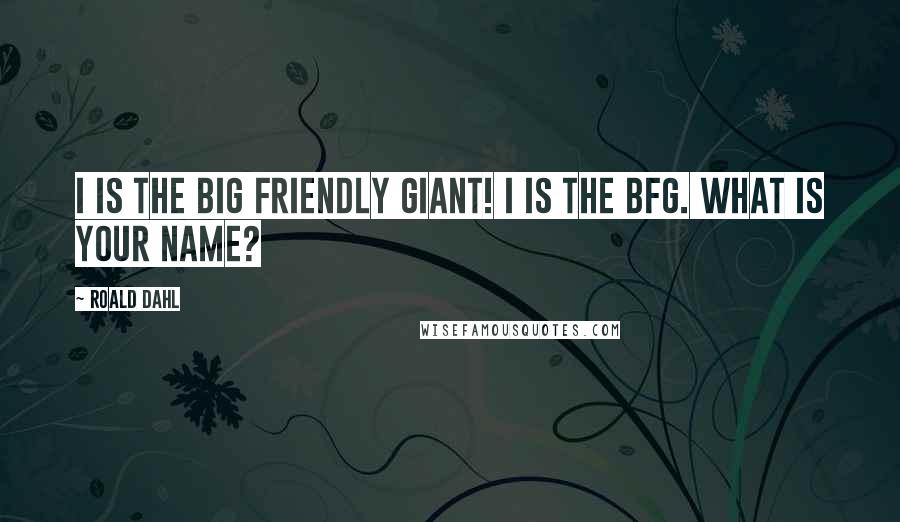 Roald Dahl Quotes: I is THE BIG FRIENDLY GIANT! I is the BFG. What is your name?