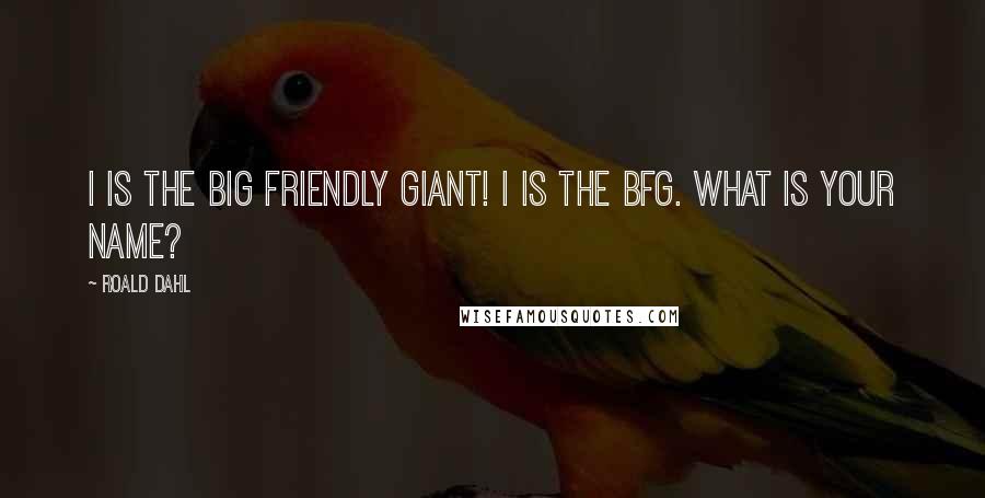 Roald Dahl Quotes: I is THE BIG FRIENDLY GIANT! I is the BFG. What is your name?