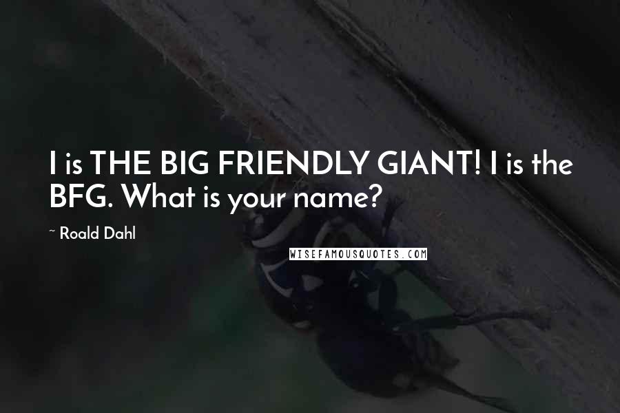 Roald Dahl Quotes: I is THE BIG FRIENDLY GIANT! I is the BFG. What is your name?