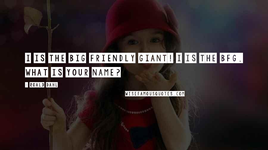 Roald Dahl Quotes: I is THE BIG FRIENDLY GIANT! I is the BFG. What is your name?