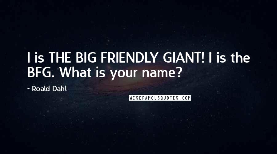 Roald Dahl Quotes: I is THE BIG FRIENDLY GIANT! I is the BFG. What is your name?