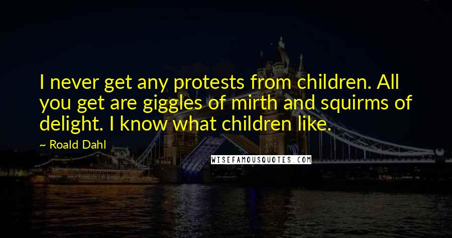 Roald Dahl Quotes: I never get any protests from children. All you get are giggles of mirth and squirms of delight. I know what children like.