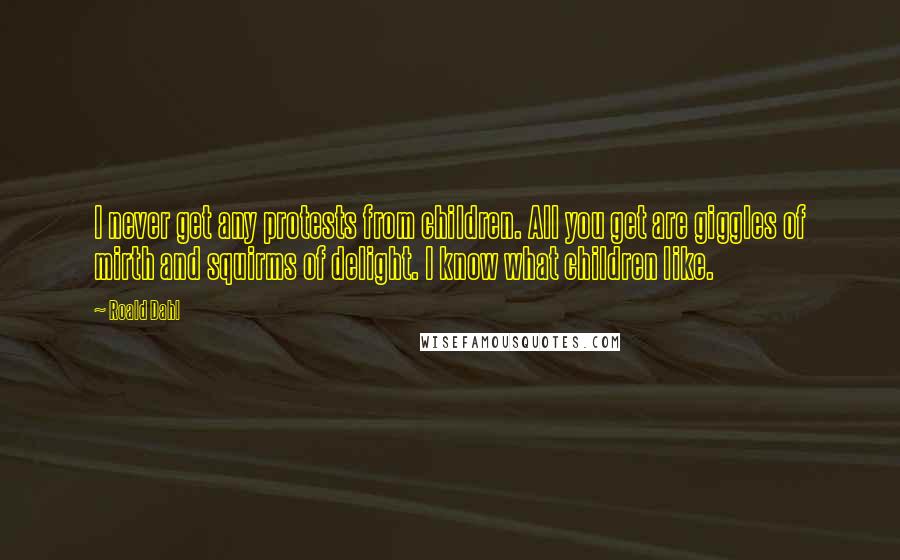 Roald Dahl Quotes: I never get any protests from children. All you get are giggles of mirth and squirms of delight. I know what children like.