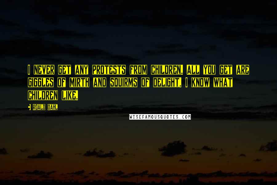 Roald Dahl Quotes: I never get any protests from children. All you get are giggles of mirth and squirms of delight. I know what children like.