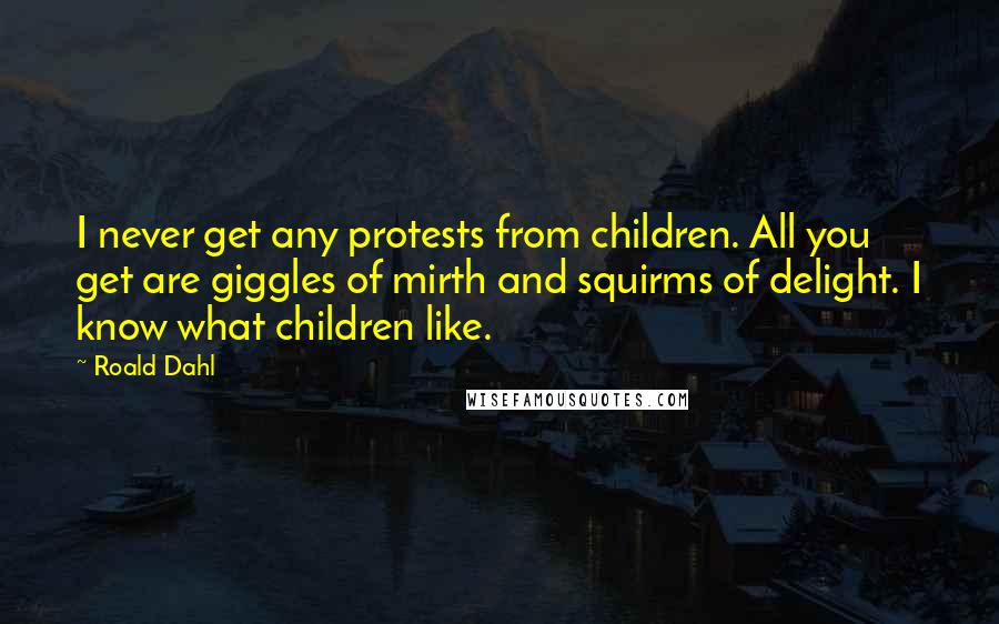 Roald Dahl Quotes: I never get any protests from children. All you get are giggles of mirth and squirms of delight. I know what children like.