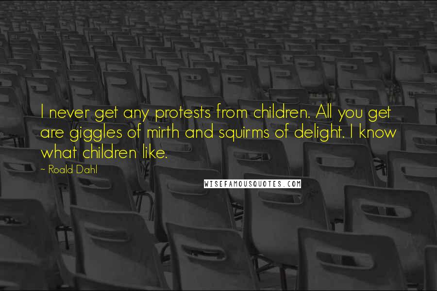 Roald Dahl Quotes: I never get any protests from children. All you get are giggles of mirth and squirms of delight. I know what children like.