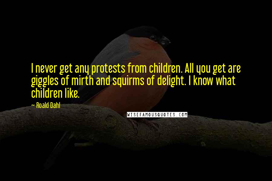 Roald Dahl Quotes: I never get any protests from children. All you get are giggles of mirth and squirms of delight. I know what children like.